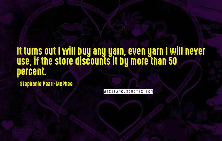 Stephanie Pearl-McPhee quotes: It turns out I will buy any yarn, even yarn I will never use, if the store discounts it by more than 50 percent.
