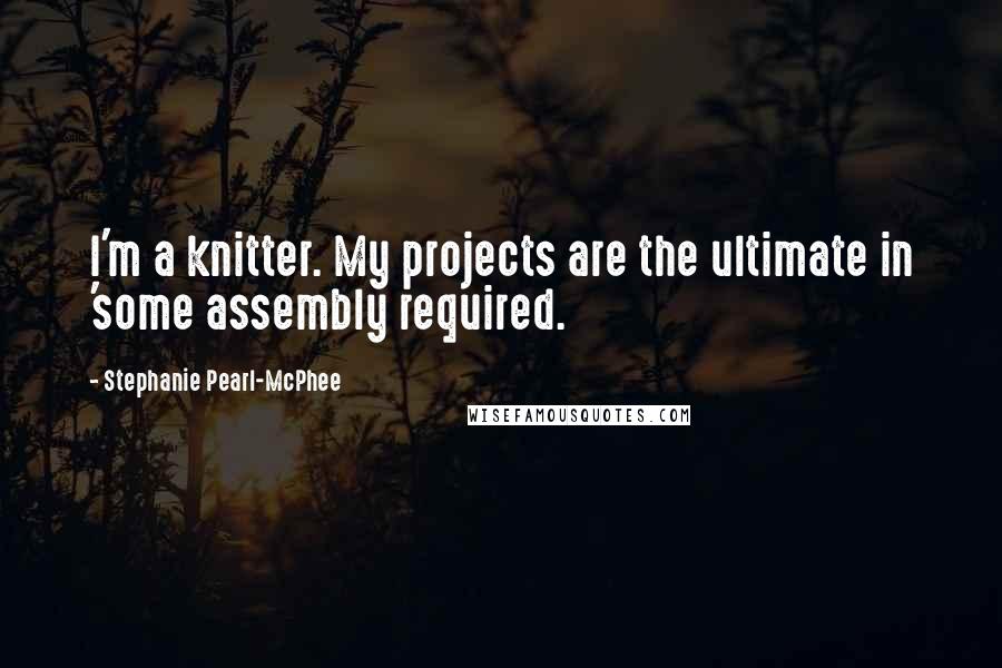 Stephanie Pearl-McPhee quotes: I'm a knitter. My projects are the ultimate in 'some assembly required.