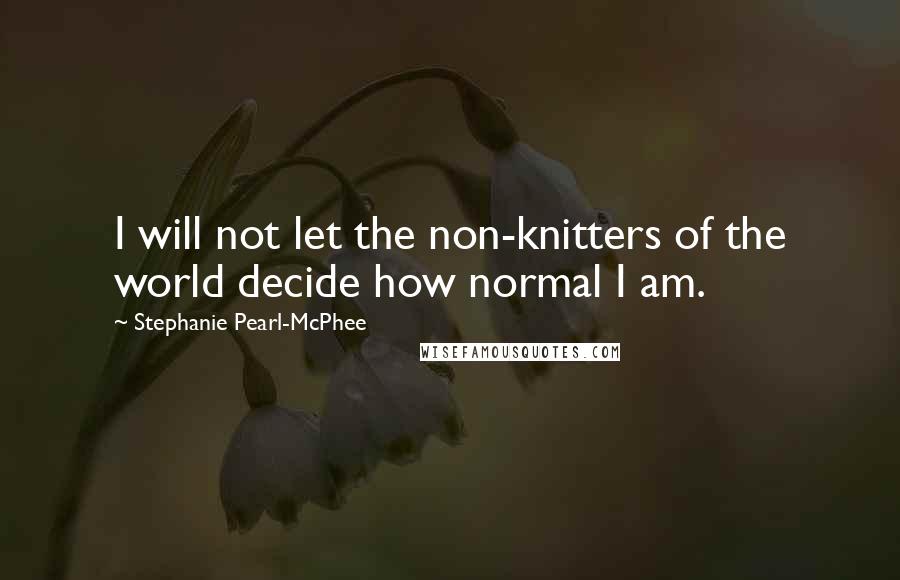 Stephanie Pearl-McPhee quotes: I will not let the non-knitters of the world decide how normal I am.