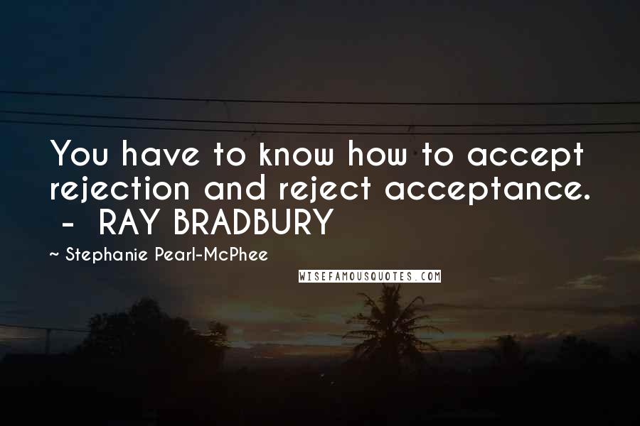 Stephanie Pearl-McPhee quotes: You have to know how to accept rejection and reject acceptance. - RAY BRADBURY