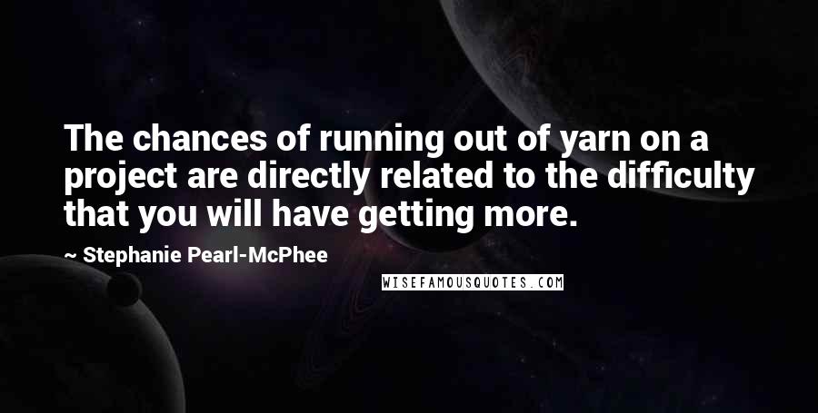 Stephanie Pearl-McPhee quotes: The chances of running out of yarn on a project are directly related to the difficulty that you will have getting more.