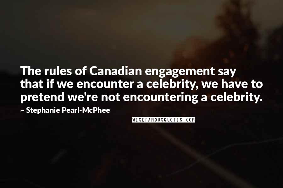 Stephanie Pearl-McPhee quotes: The rules of Canadian engagement say that if we encounter a celebrity, we have to pretend we're not encountering a celebrity.