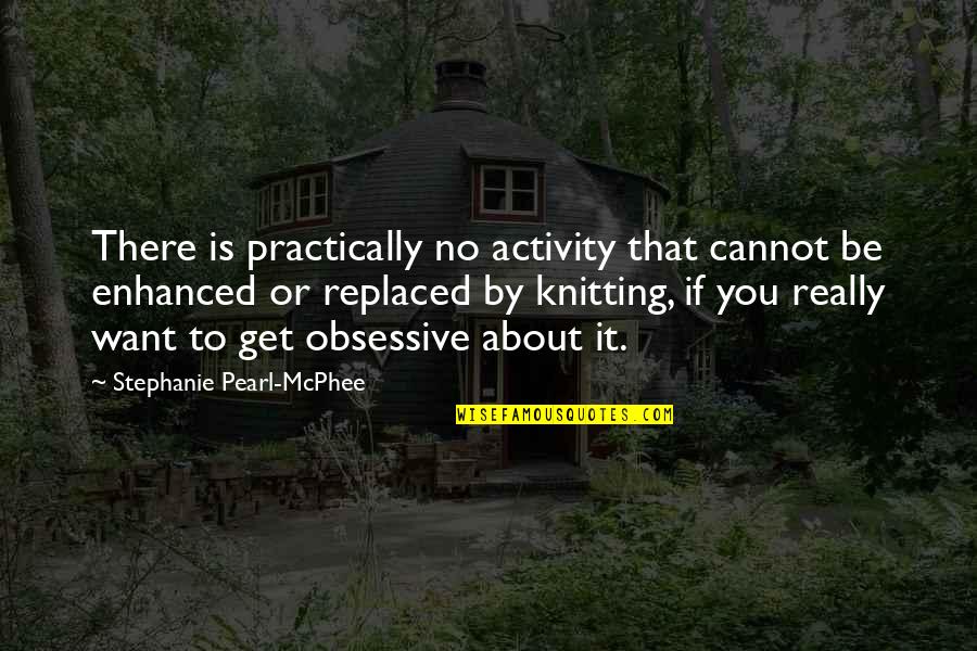 Stephanie Pearl Mcphee Quotes By Stephanie Pearl-McPhee: There is practically no activity that cannot be