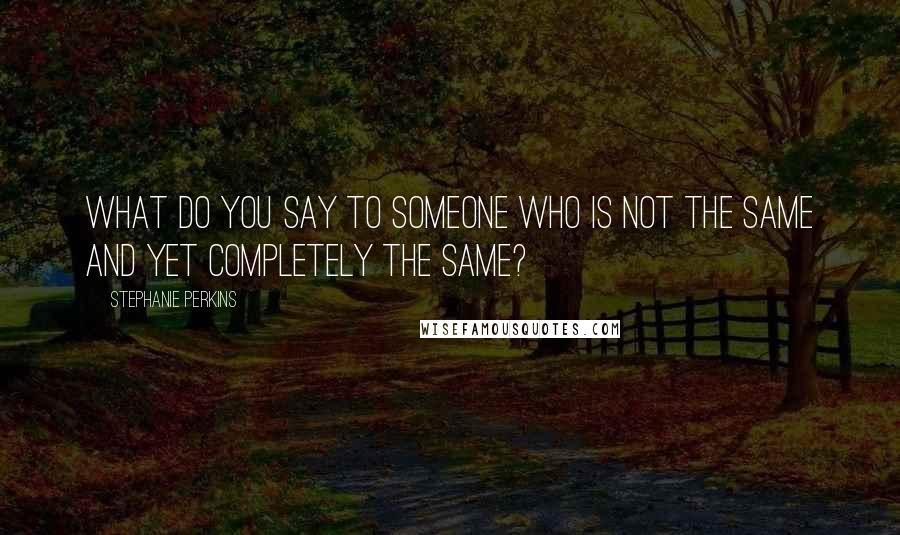 Stephanie Perkins quotes: What do you say to someone who is not the same and yet completely the same?