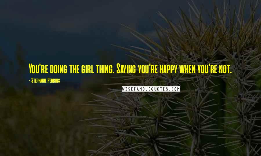Stephanie Perkins quotes: You're doing the girl thing. Saying you're happy when you're not.