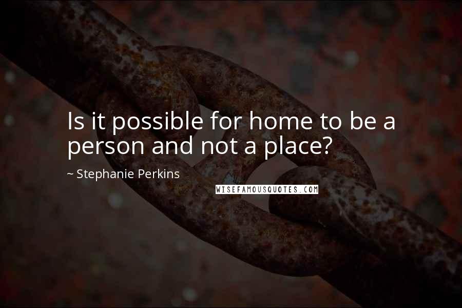 Stephanie Perkins quotes: Is it possible for home to be a person and not a place?