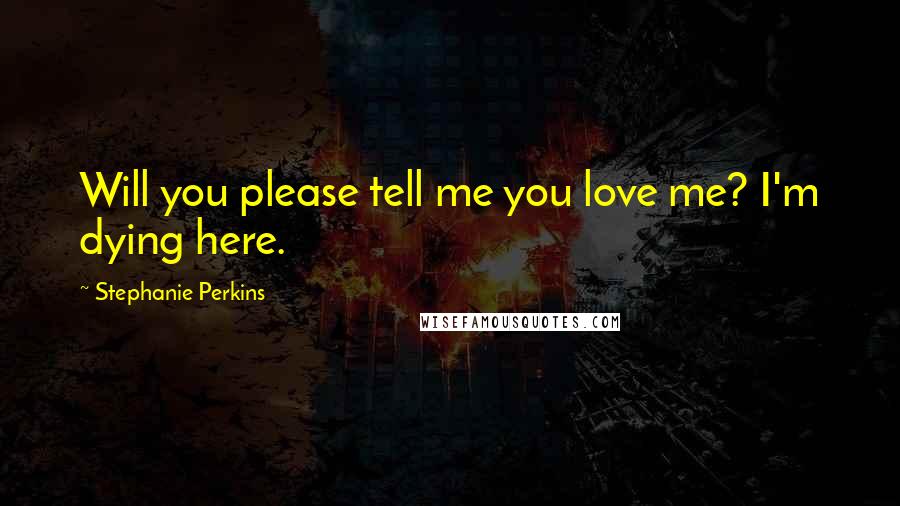 Stephanie Perkins quotes: Will you please tell me you love me? I'm dying here.