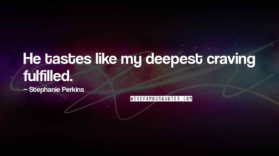 Stephanie Perkins quotes: He tastes like my deepest craving fulfilled.