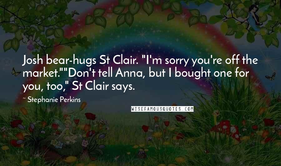 Stephanie Perkins quotes: Josh bear-hugs St Clair. "I'm sorry you're off the market.""Don't tell Anna, but I bought one for you, too," St Clair says.