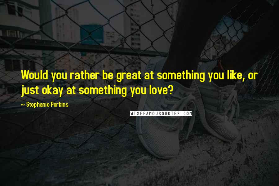 Stephanie Perkins quotes: Would you rather be great at something you like, or just okay at something you love?