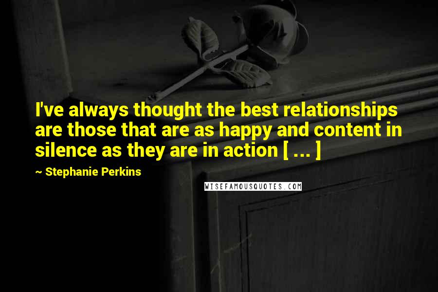 Stephanie Perkins quotes: I've always thought the best relationships are those that are as happy and content in silence as they are in action [ ... ]