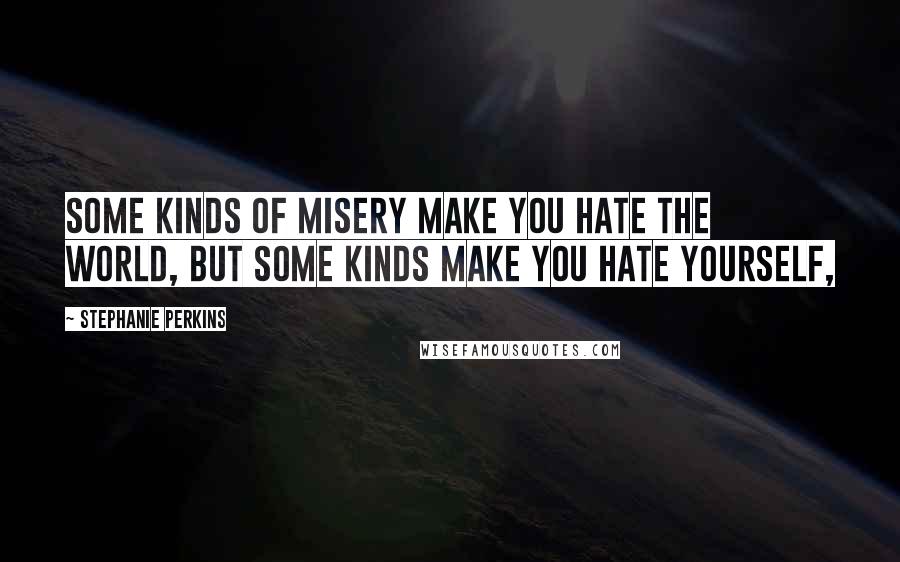 Stephanie Perkins quotes: Some kinds of misery make you hate the world, but some kinds make you hate yourself,