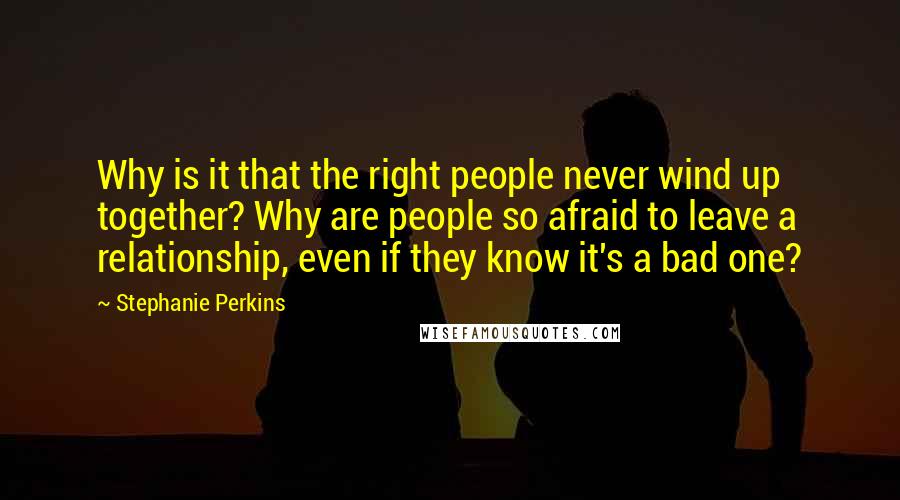 Stephanie Perkins quotes: Why is it that the right people never wind up together? Why are people so afraid to leave a relationship, even if they know it's a bad one?