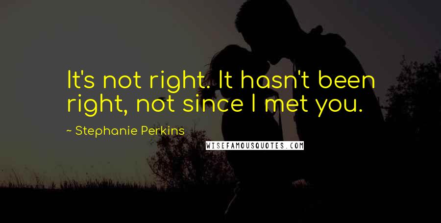 Stephanie Perkins quotes: It's not right. It hasn't been right, not since I met you.
