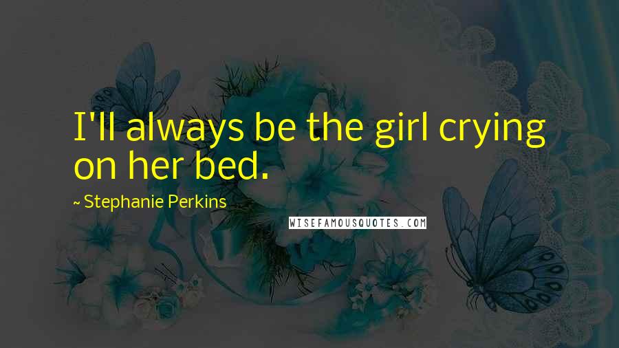 Stephanie Perkins quotes: I'll always be the girl crying on her bed.