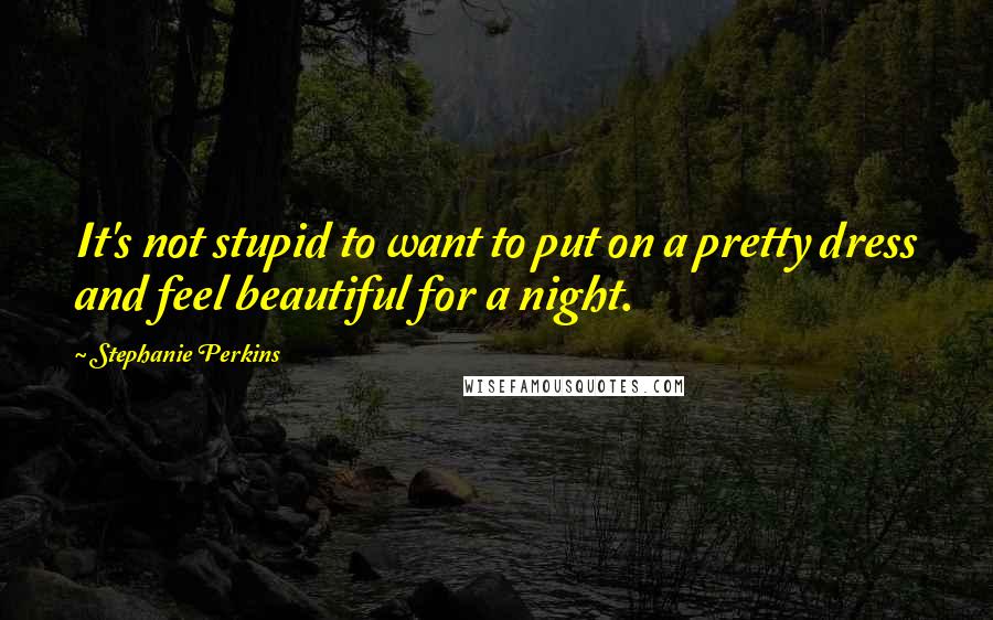 Stephanie Perkins quotes: It's not stupid to want to put on a pretty dress and feel beautiful for a night.