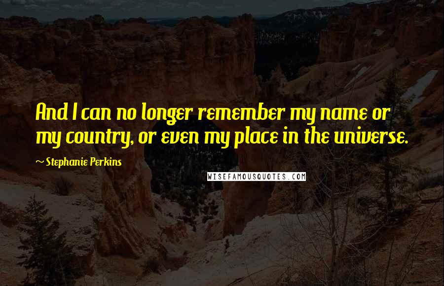 Stephanie Perkins quotes: And I can no longer remember my name or my country, or even my place in the universe.