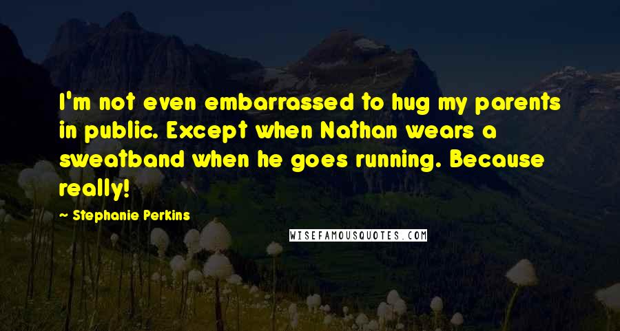 Stephanie Perkins quotes: I'm not even embarrassed to hug my parents in public. Except when Nathan wears a sweatband when he goes running. Because really!