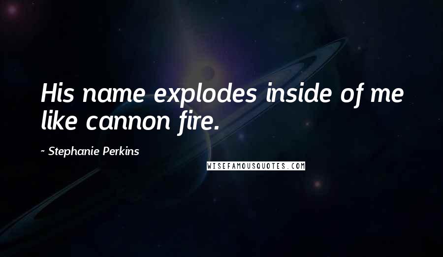 Stephanie Perkins quotes: His name explodes inside of me like cannon fire.