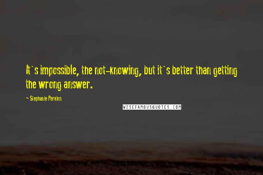 Stephanie Perkins quotes: It's impossible, the not-knowing, but it's better than getting the wrong answer.