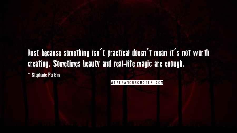 Stephanie Perkins quotes: Just because something isn't practical doesn't mean it's not worth creating. Sometimes beauty and real-life magic are enough.