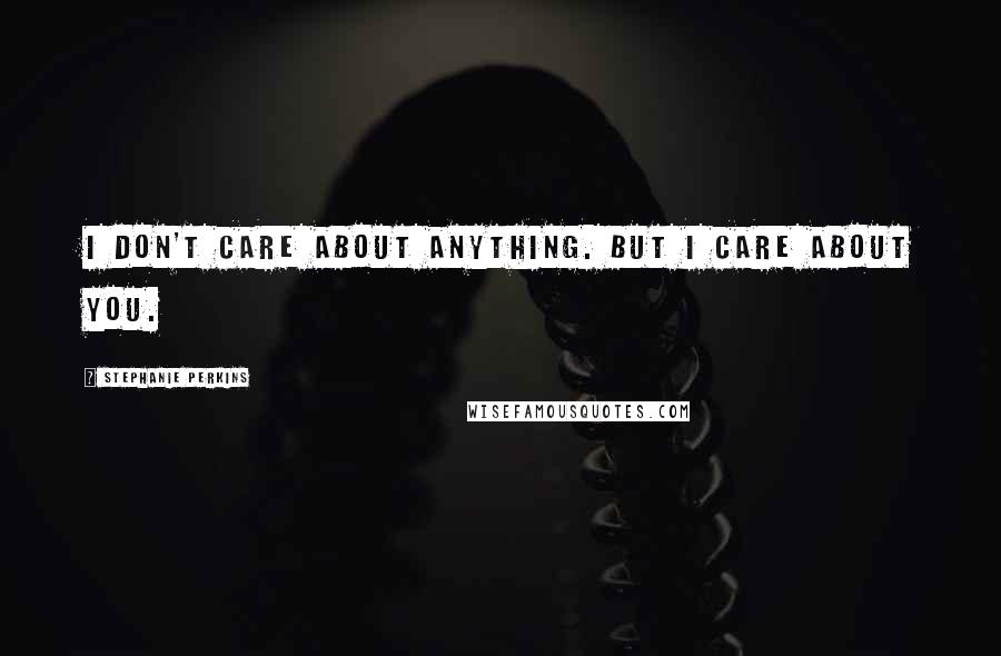 Stephanie Perkins quotes: I don't care about anything. But I care about you.