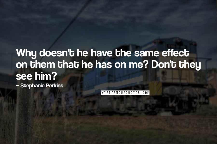 Stephanie Perkins quotes: Why doesn't he have the same effect on them that he has on me? Don't they see him?
