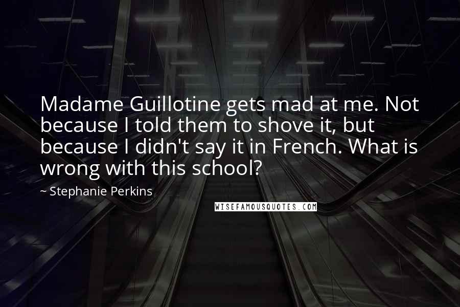 Stephanie Perkins quotes: Madame Guillotine gets mad at me. Not because I told them to shove it, but because I didn't say it in French. What is wrong with this school?