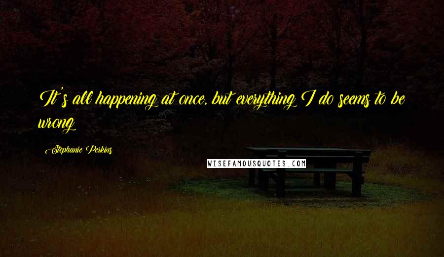 Stephanie Perkins quotes: It's all happening at once, but everything I do seems to be wrong