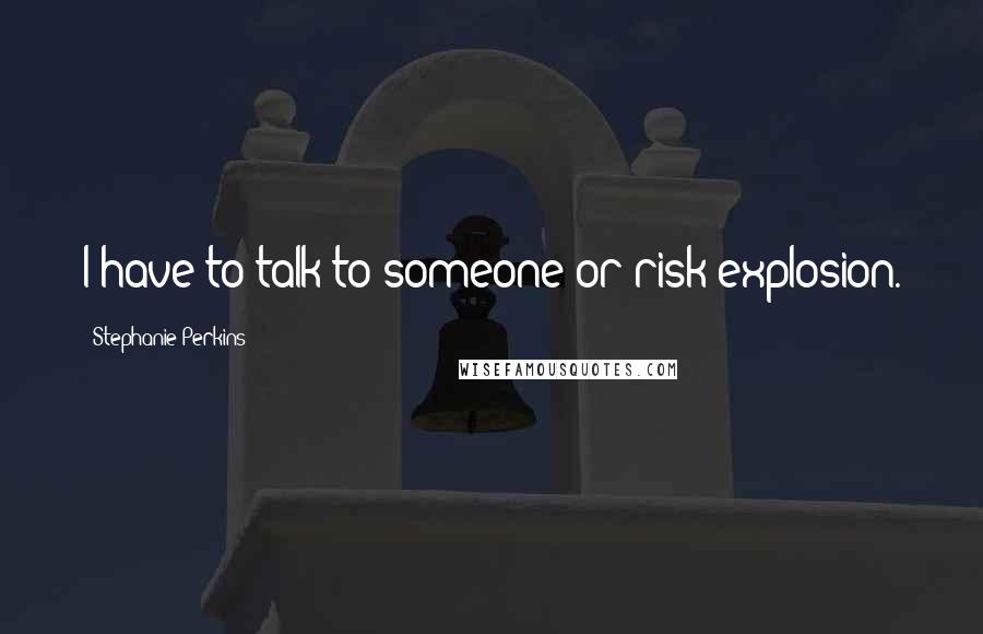 Stephanie Perkins quotes: I have to talk to someone or risk explosion.