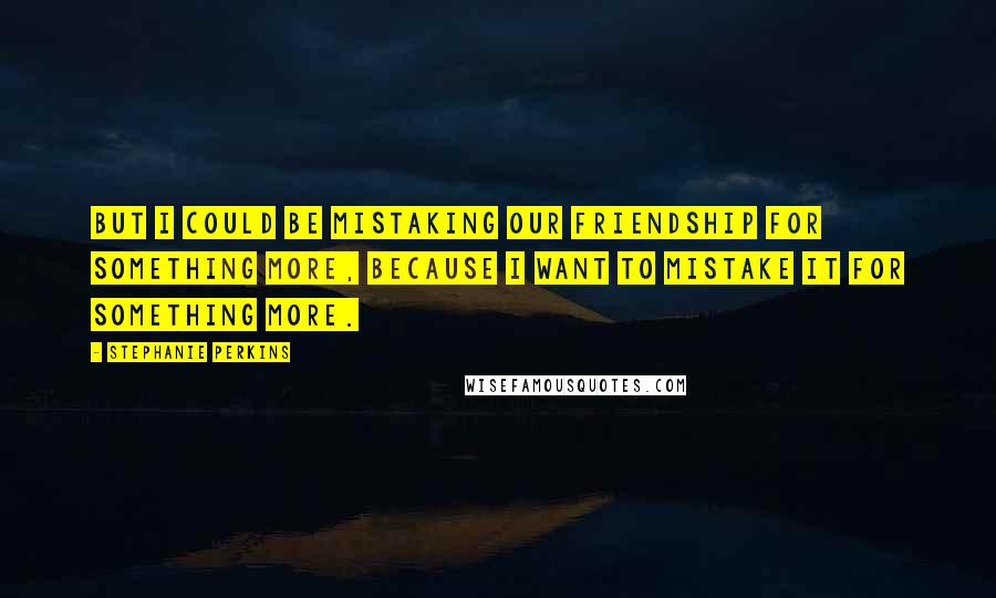 Stephanie Perkins quotes: But I could be mistaking our friendship for something more, because I want to mistake it for something more.