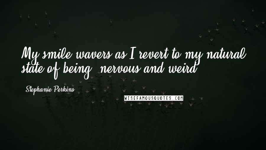 Stephanie Perkins quotes: My smile wavers as I revert to my natural state of being: nervous and weird.