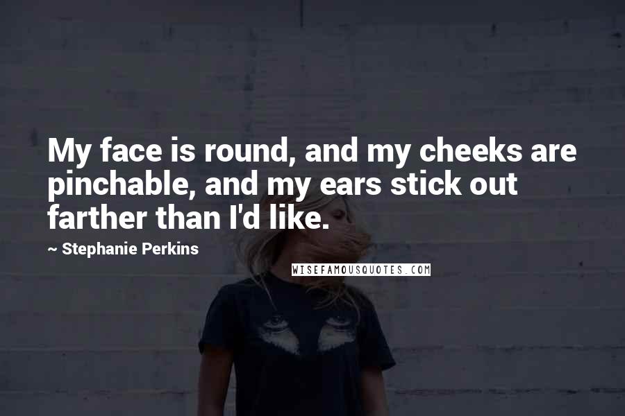 Stephanie Perkins quotes: My face is round, and my cheeks are pinchable, and my ears stick out farther than I'd like.