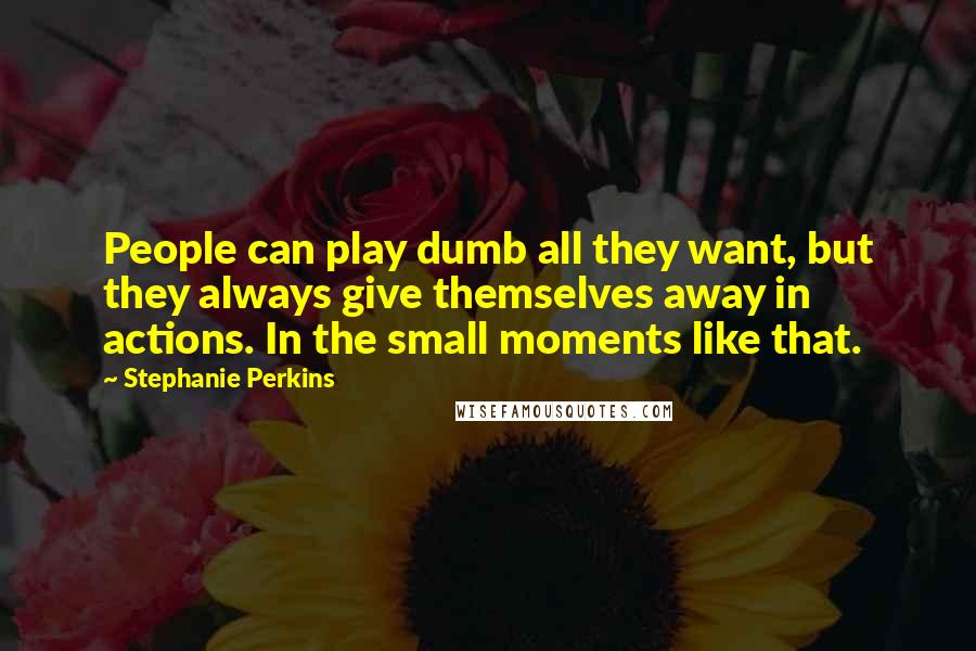 Stephanie Perkins quotes: People can play dumb all they want, but they always give themselves away in actions. In the small moments like that.