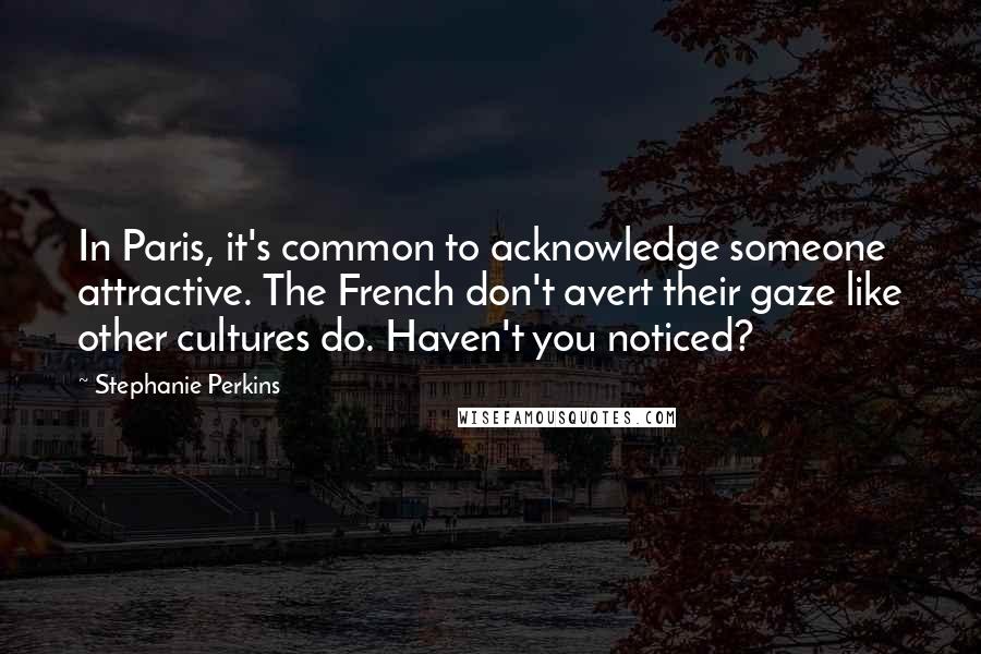Stephanie Perkins quotes: In Paris, it's common to acknowledge someone attractive. The French don't avert their gaze like other cultures do. Haven't you noticed?