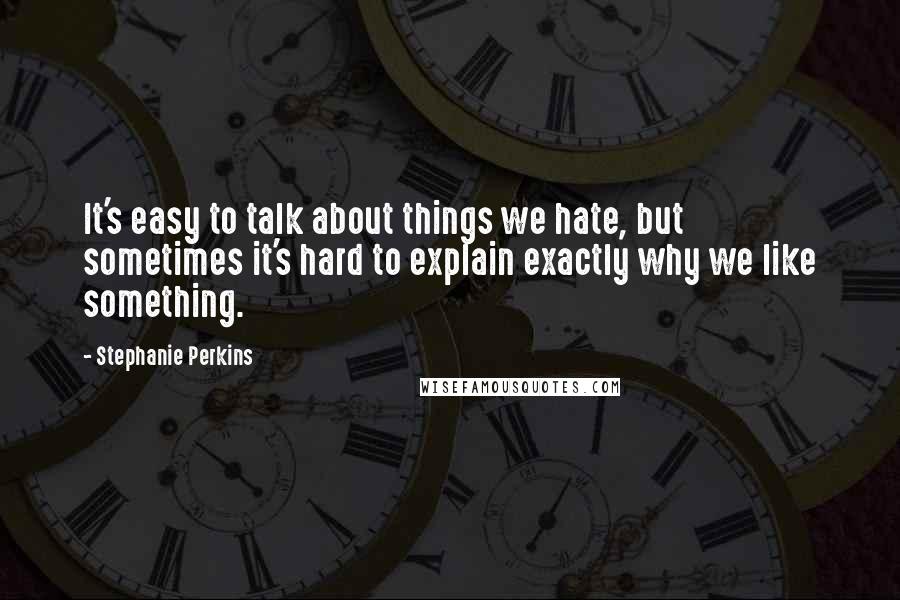 Stephanie Perkins quotes: It's easy to talk about things we hate, but sometimes it's hard to explain exactly why we like something.