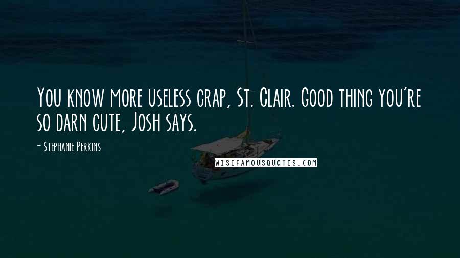 Stephanie Perkins quotes: You know more useless crap, St. Clair. Good thing you're so darn cute, Josh says.