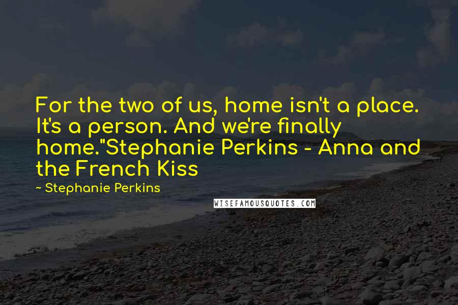 Stephanie Perkins quotes: For the two of us, home isn't a place. It's a person. And we're finally home."Stephanie Perkins - Anna and the French Kiss