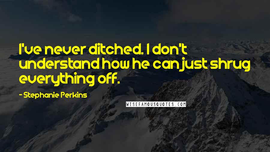 Stephanie Perkins quotes: I've never ditched. I don't understand how he can just shrug everything off.