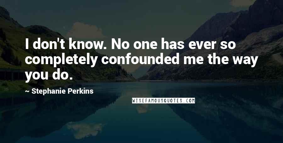 Stephanie Perkins quotes: I don't know. No one has ever so completely confounded me the way you do.