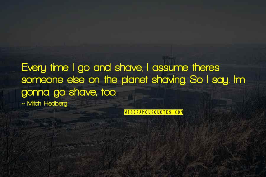 Stephanie Pratt Made In Chelsea Quotes By Mitch Hedberg: Every time I go and shave, I assume Stephanie Pratt Made In Chelsea Quotes By Mitch Hedberg: Every time I go and shave, I assume