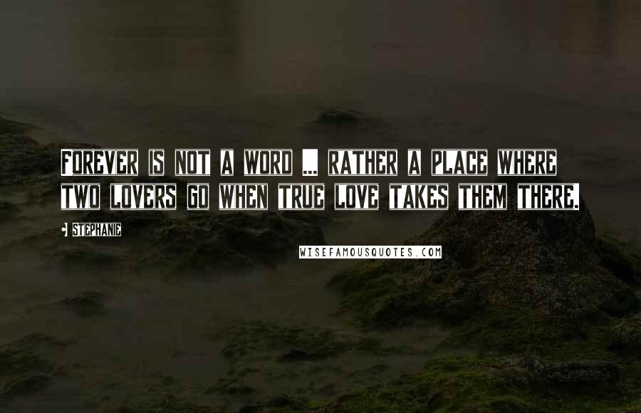 Stephanie quotes: Forever is not a word ... rather a place where two lovers go when true love takes them there.