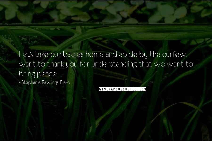 Stephanie Rawlings-Blake quotes: Let's take our babies home and abide by the curfew. I want to thank you for understanding that we want to bring peace.