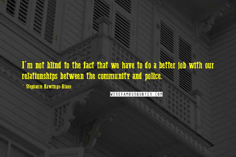 Stephanie Rawlings-Blake quotes: I'm not blind to the fact that we have to do a better job with our relationships between the community and police. Stephanie Rawlings-Blake quotes: I'm not blind to the fact that we have to do a better job with our relationships between the community and police.