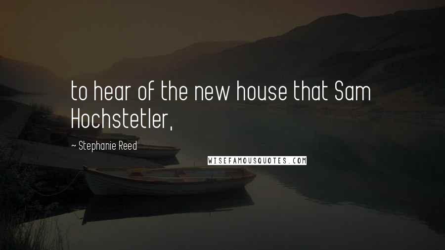 Stephanie Reed quotes: to hear of the new house that Sam Hochstetler,