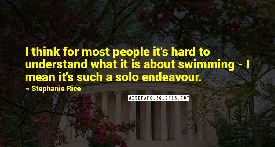 Stephanie Rice quotes: I think for most people it's hard to understand what it is about swimming - I mean it's such a solo endeavour. Stephanie Rice quotes: I think for most people it's hard to understand what it is about swimming - I mean it's such a solo endeavour.