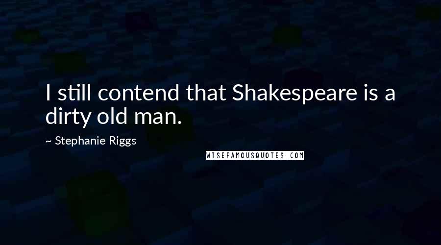 Stephanie Riggs quotes: I still contend that Shakespeare is a dirty old man.