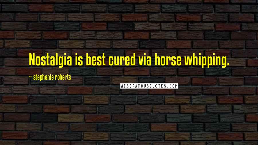 Stephanie Roberts quotes: Nostalgia is best cured via horse whipping.