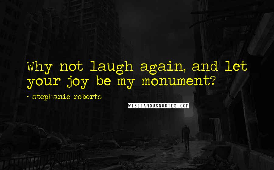 Stephanie Roberts quotes: Why not laugh again, and let your joy be my monument?