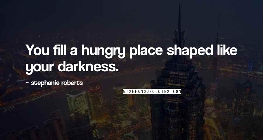 Stephanie Roberts quotes: You fill a hungry place shaped like your darkness.